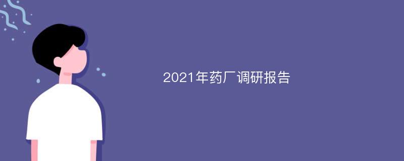 2021年药厂调研报告