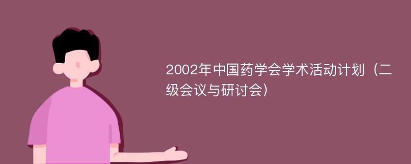 2002年中国药学会学术活动计划（二级会议与研讨会）