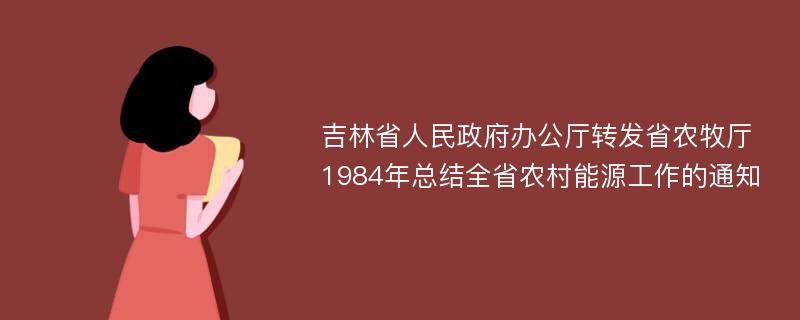 吉林省人民政府办公厅转发省农牧厅1984年总结全省农村能源工作的通知