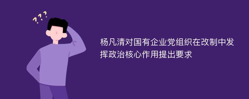 杨凡清对国有企业党组织在改制中发挥政治核心作用提出要求