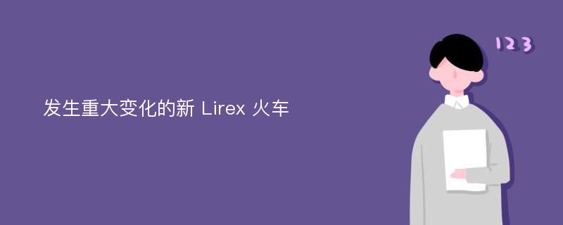 发生重大变化的新 Lirex 火车