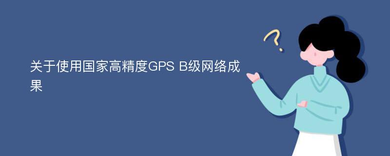 关于使用国家高精度GPS B级网络成果
