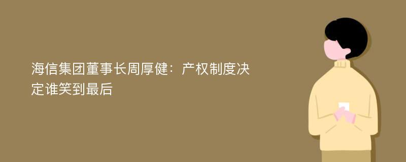 海信集团董事长周厚健：产权制度决定谁笑到最后