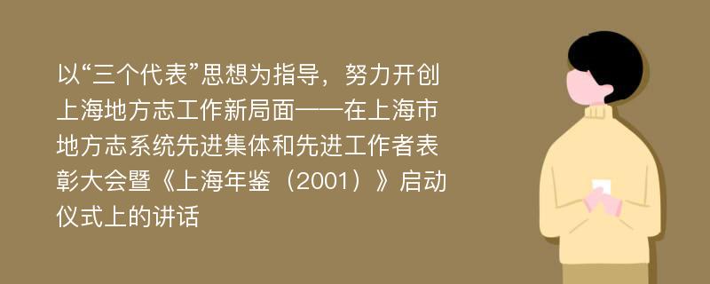 以“三个代表”思想为指导，努力开创上海地方志工作新局面——在上海市地方志系统先进集体和先进工作者表彰大会暨《上海年鉴（2001）》启动仪式上的讲话