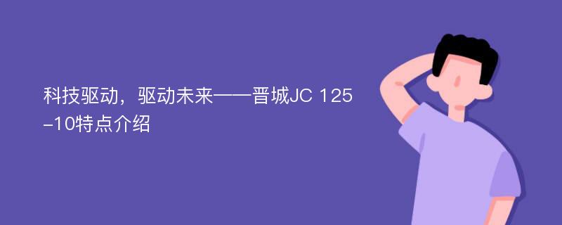 科技驱动，驱动未来——晋城JC 125-10特点介绍