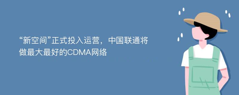 “新空间”正式投入运营，中国联通将做最大最好的CDMA网络