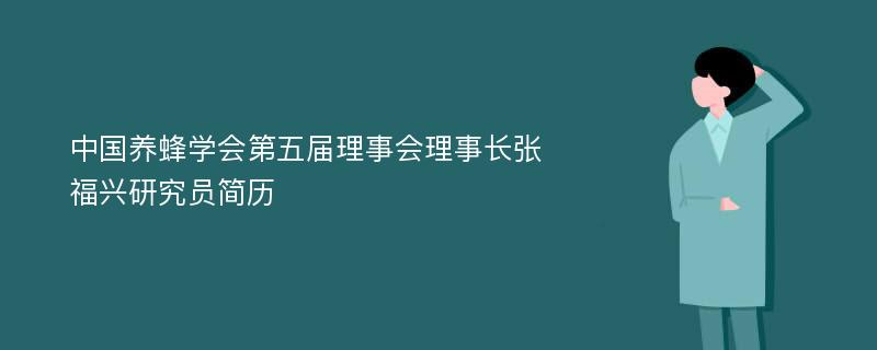 中国养蜂学会第五届理事会理事长张福兴研究员简历